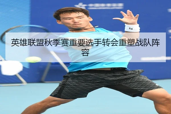 英雄联盟秋季赛重要选手转会重塑战队阵容